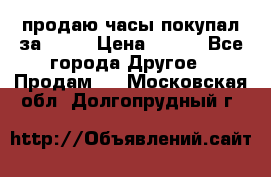 продаю часы покупал за 1500 › Цена ­ 500 - Все города Другое » Продам   . Московская обл.,Долгопрудный г.